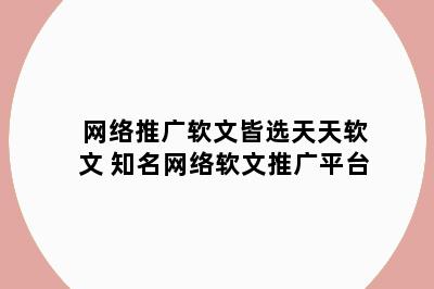 网络推广软文皆选天天软文 知名网络软文推广平台